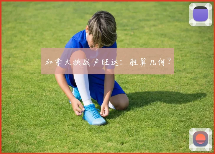 加拿大挑战卢旺达：胜算几何？