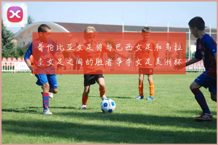 哥伦比亚女足将与巴西女足和乌拉圭女足之间的胜者争夺女足美洲杯冠军奖杯