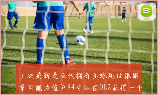 上次更新是正代拥有无球跑位银徽章且能力值≥84可以在OL2获得一个无球跑位铜徽章
