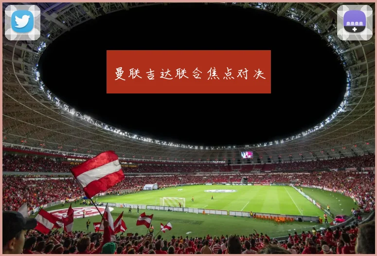 曼联吉达联合焦点对决