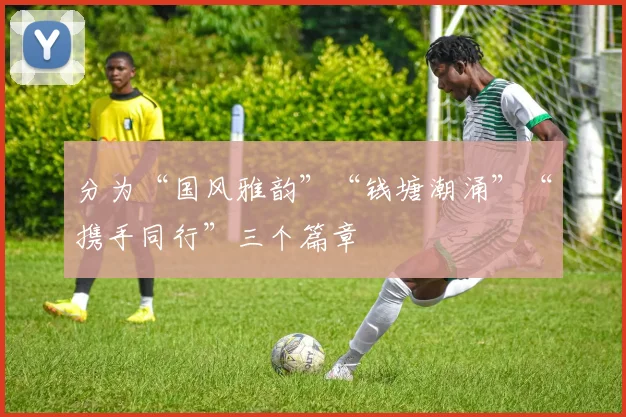 分为“国风雅韵”“钱塘潮涌”“携手同行”三个篇章
