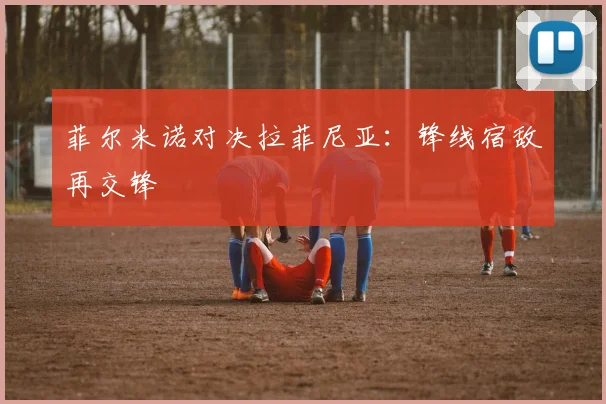 菲尔米诺对决拉菲尼亚：锋线宿敌再交锋