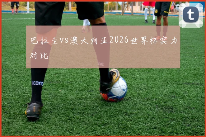 巴拉圭vs澳大利亚2026世界杯实力对比