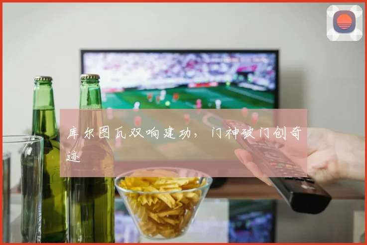 库尔图瓦双响建功，门神破门创奇迹