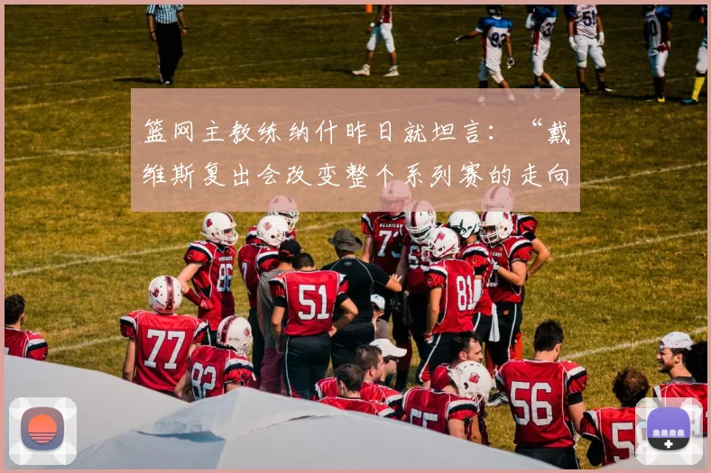 篮网主教练纳什昨日就坦言：“戴维斯复出会改变整个系列赛的走向