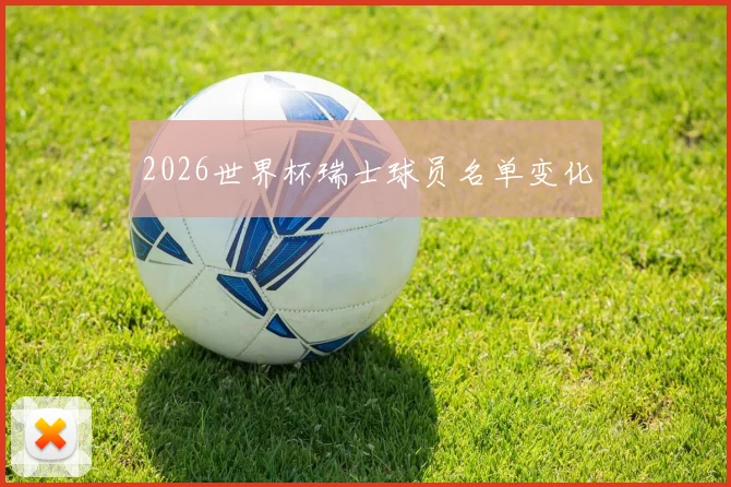 2026世界杯瑞士球员名单变化