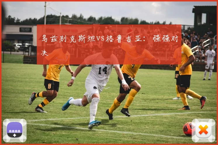 乌兹别克斯坦vs格鲁吉亚：强强对决