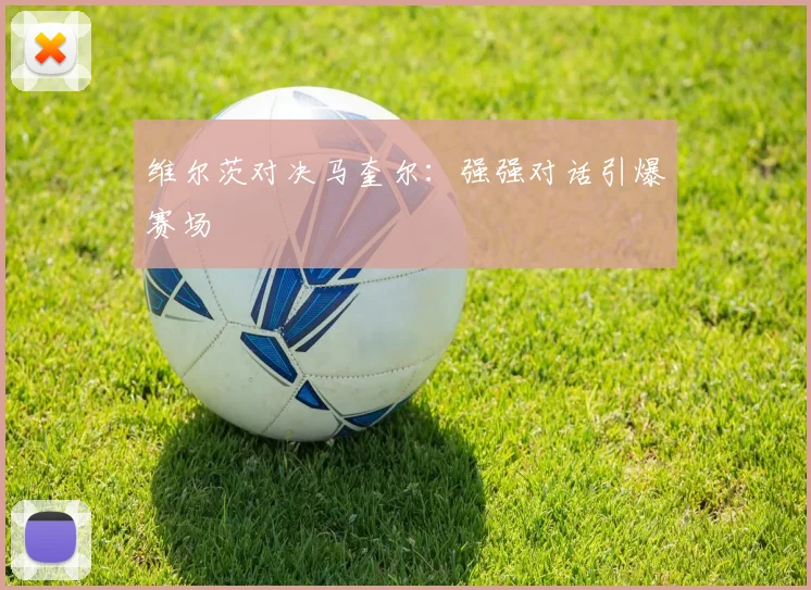 维尔茨对决马奎尔：强强对话引爆赛场