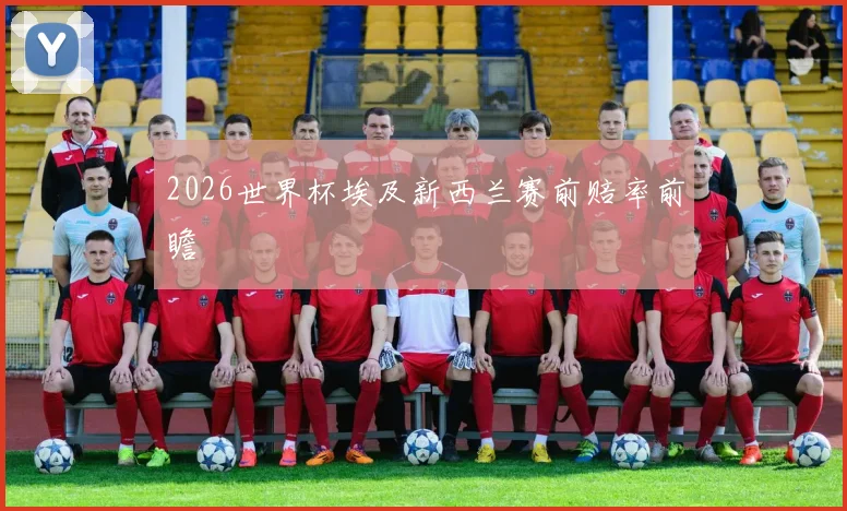 2026世界杯埃及新西兰赛前赔率前瞻