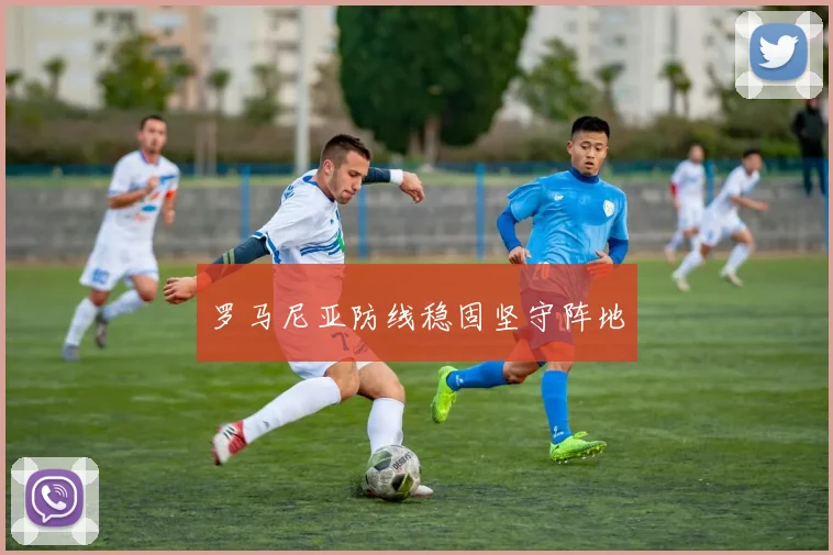 罗马尼亚防线稳固坚守阵地