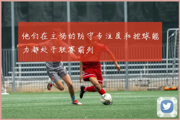 他们在主场的防守专注度和控球能力都处于联赛前列