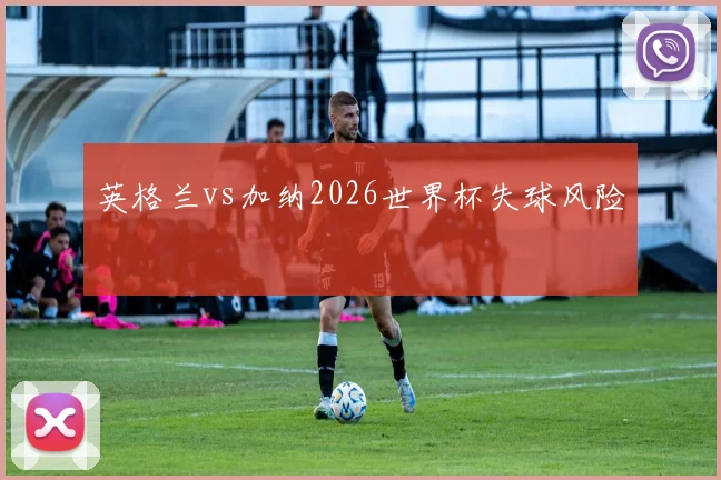 英格兰vs加纳2026世界杯失球风险