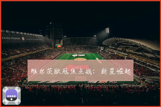 维尔茨欧冠焦点战：新星崛起