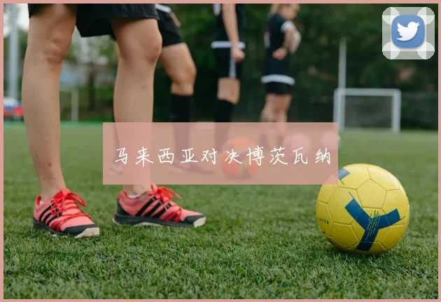 马来西亚对决博茨瓦纳