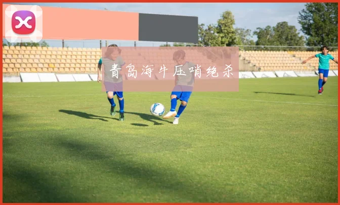 青岛海牛压哨绝杀