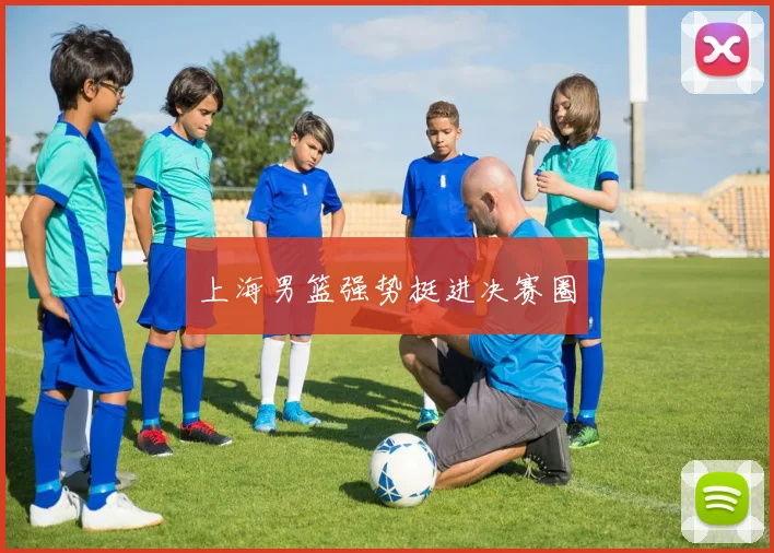 上海男篮强势挺进决赛圈