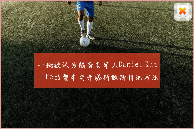 一辆被认为载着前军人Daniel Khalife的警车离开威斯敏斯特地方法院