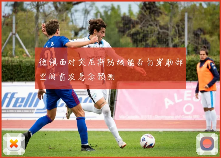 德佩面对突尼斯防线能否打穿肋部空间首发悬念预测