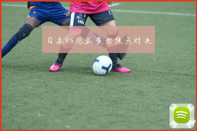 日本vs厄瓜多尔焦点对决