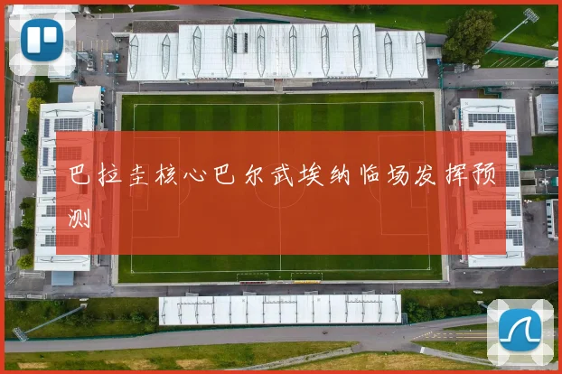 巴拉圭核心巴尔武埃纳临场发挥预测