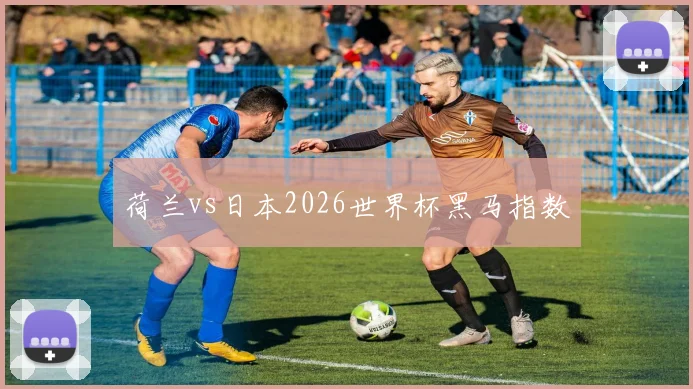 荷兰vs日本2026世界杯黑马指数