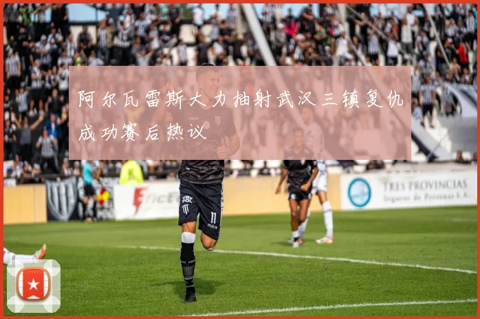 阿尔瓦雷斯大力抽射武汉三镇复仇成功赛后热议