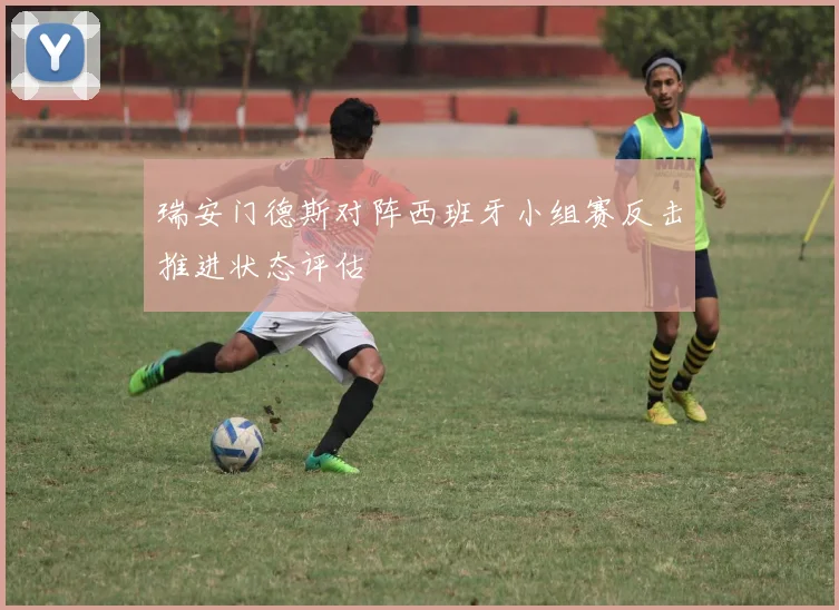 瑞安门德斯对阵西班牙小组赛反击推进状态评估