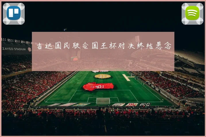 吉达国民联合国王杯对决终结悬念