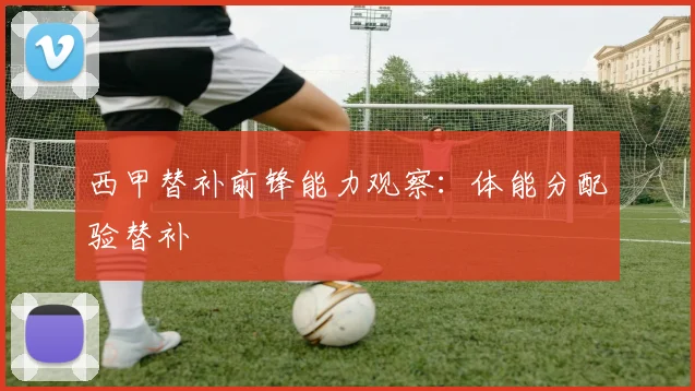 西甲替补前锋能力观察:体能分配验替补