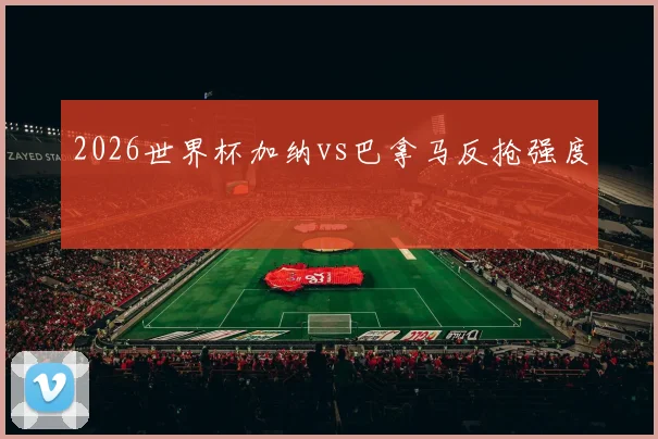 2026世界杯加纳vs巴拿马反抢强度