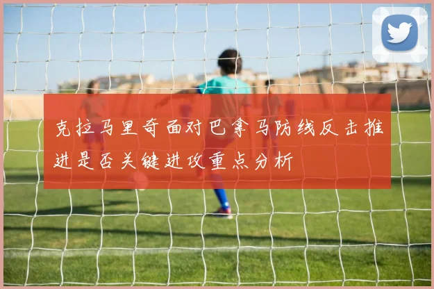 克拉马里奇面对巴拿马防线反击推进是否关键进攻重点分析