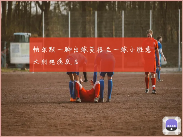 帕尔默一脚出球英格兰一球小胜意大利绝境反击