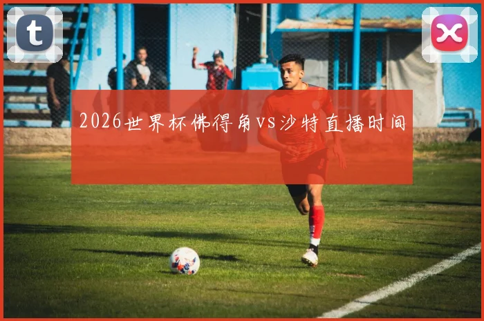 2026世界杯佛得角vs沙特直播时间