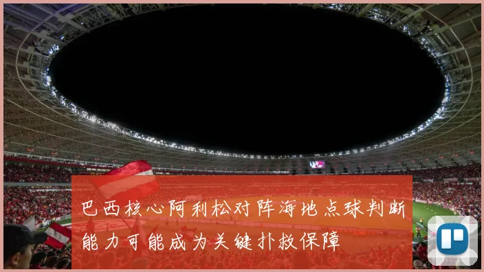 巴西核心阿利松对阵海地点球判断能力可能成为关键扑救保障