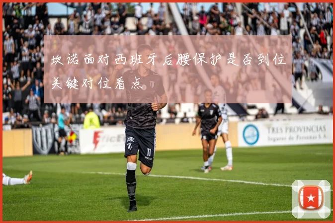 坎诺面对西班牙后腰保护是否到位关键对位看点