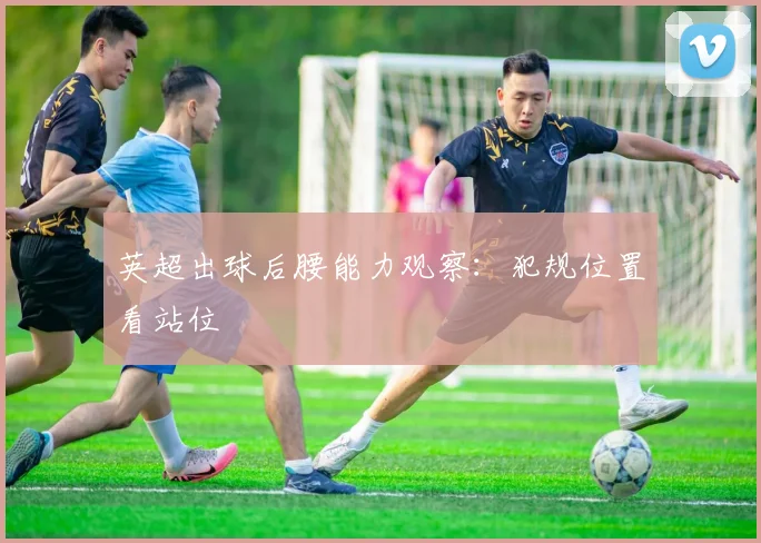 英超出球后腰能力观察:犯规位置看站位