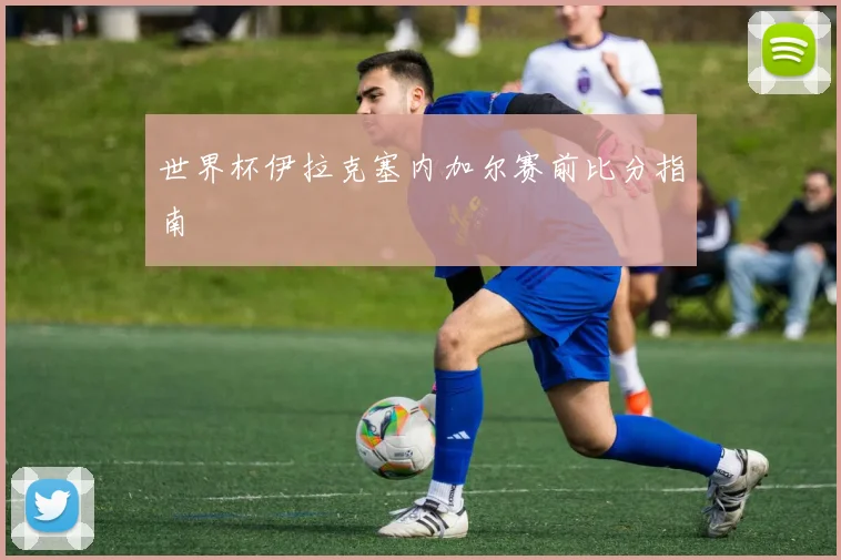 世界杯伊拉克塞内加尔赛前比分指南