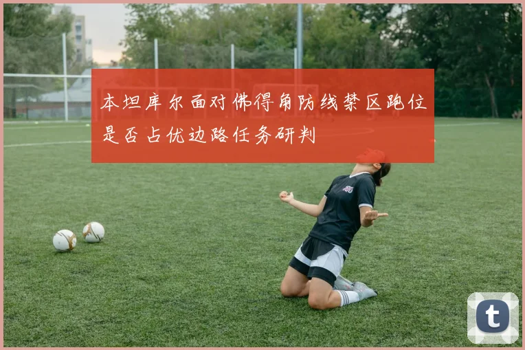 本坦库尔面对佛得角防线禁区跑位是否占优边路任务研判