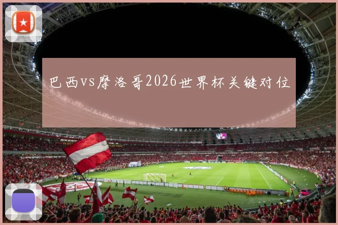 巴西vs摩洛哥2026世界杯关键对位