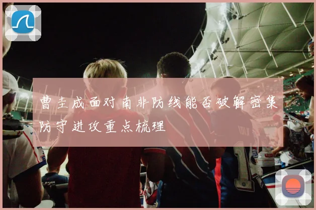 曹圭成面对南非防线能否破解密集防守进攻重点梳理