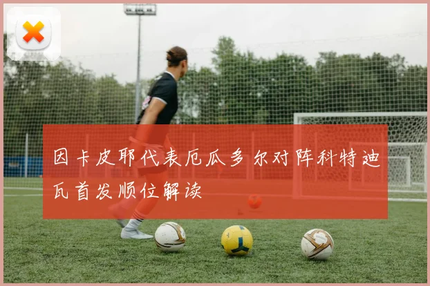 因卡皮耶代表厄瓜多尔对阵科特迪瓦首发顺位解读