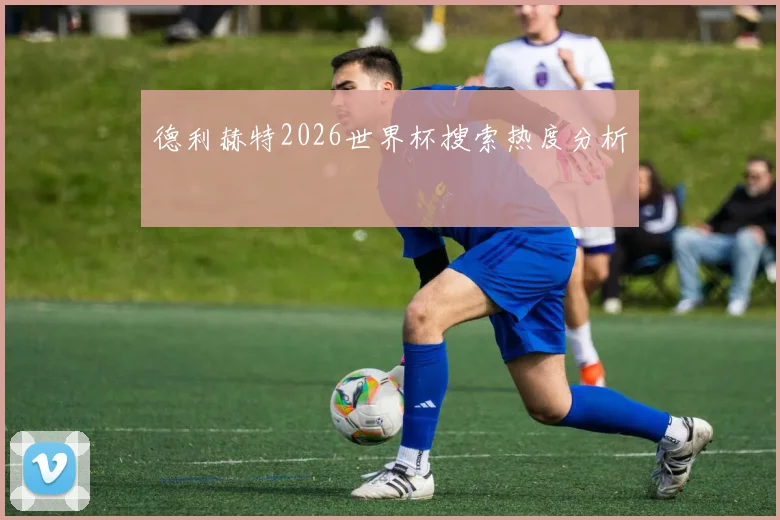 德利赫特2026世界杯搜索热度分析