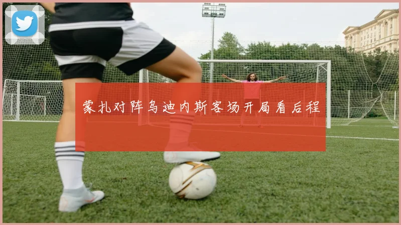 蒙扎对阵乌迪内斯客场开局看后程