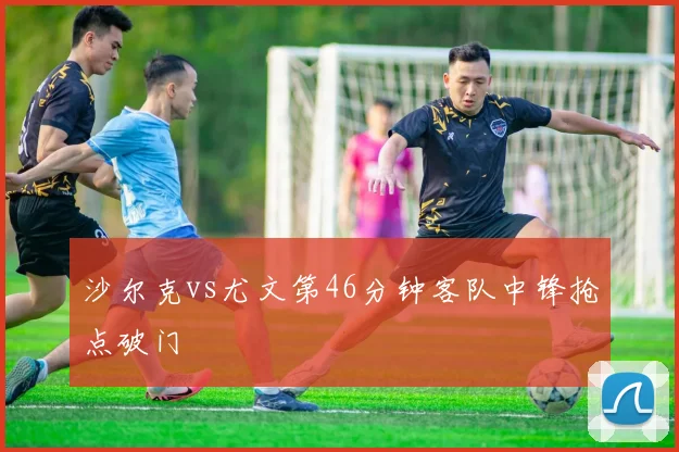 沙尔克vs尤文第46分钟客队中锋抢点破门