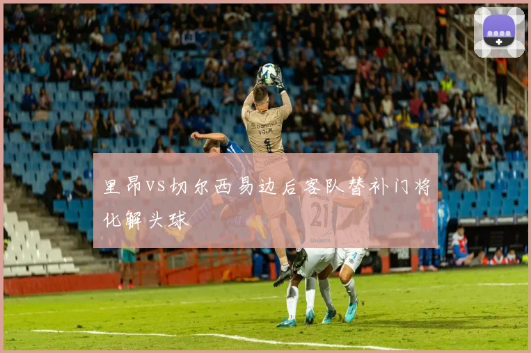里昂vs切尔西易边后客队替补门将化解头球