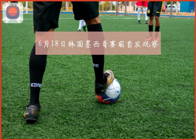 6月18日韩国墨西哥赛前首发观察