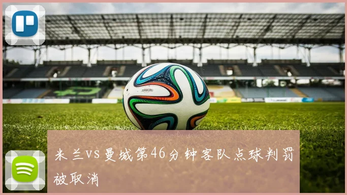 米兰vs曼城第46分钟客队点球判罚被取消