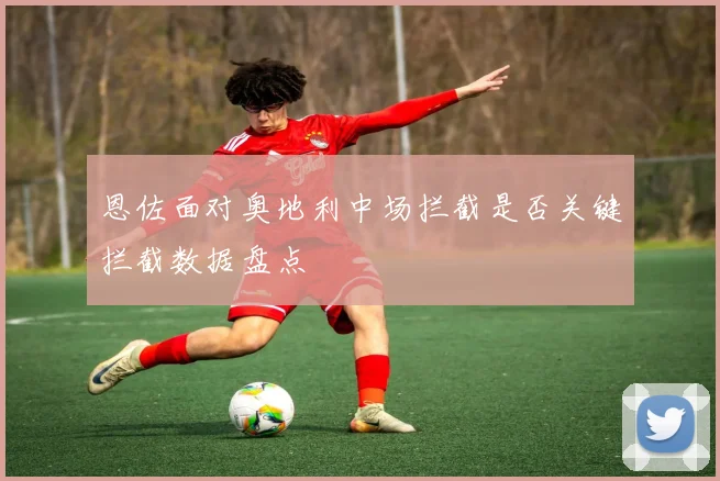恩佐面对奥地利中场拦截是否关键拦截数据盘点