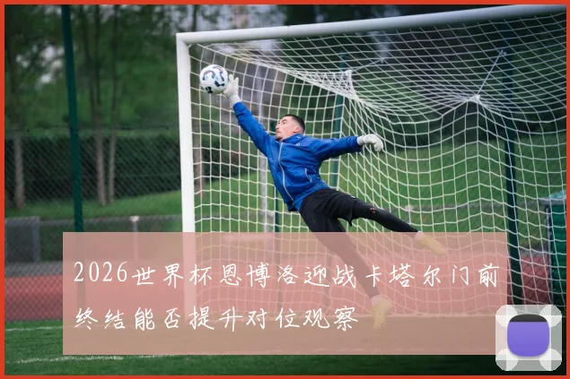2026世界杯恩博洛迎战卡塔尔门前终结能否提升对位观察