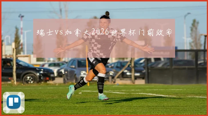 瑞士vs加拿大2026世界杯门前效率